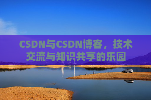 CSDN与CSDN博客，技术交流与知识共享的乐园